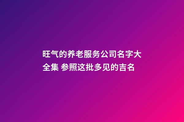 旺气的养老服务公司名字大全集 参照这批多见的吉名